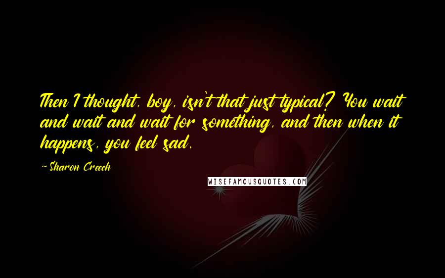 Sharon Creech Quotes: Then I thought, boy, isn't that just typical? You wait and wait and wait for something, and then when it happens, you feel sad.