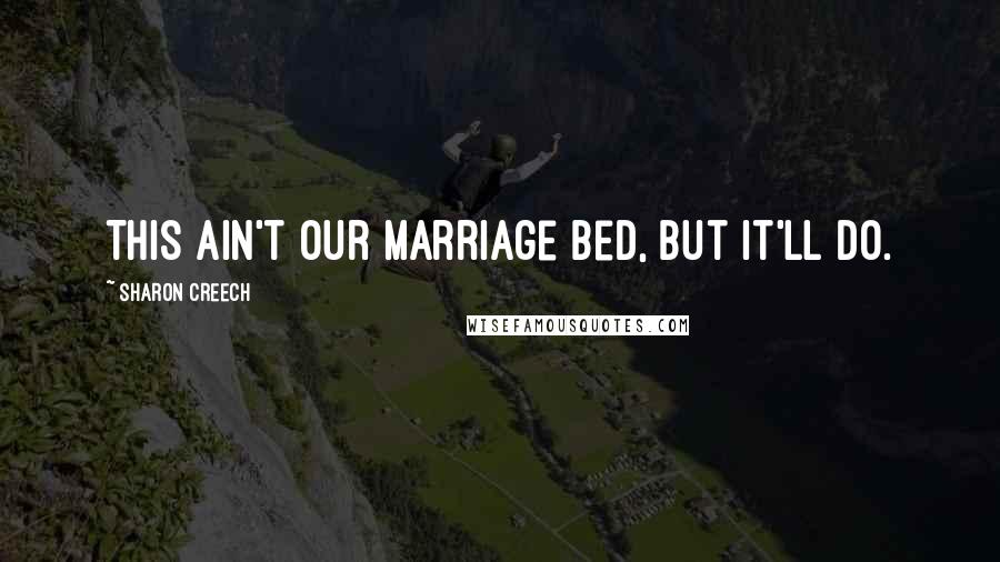 Sharon Creech Quotes: This ain't our marriage bed, but it'll do.