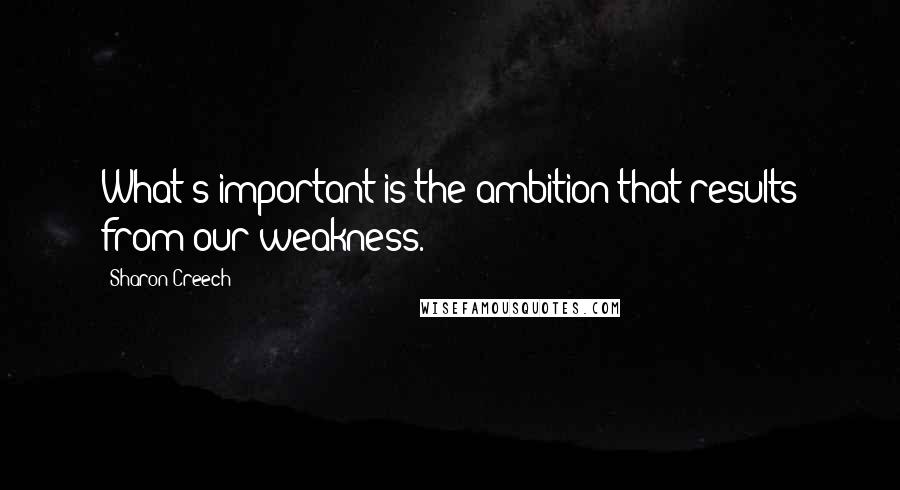 Sharon Creech Quotes: What's important is the ambition that results from our weakness.