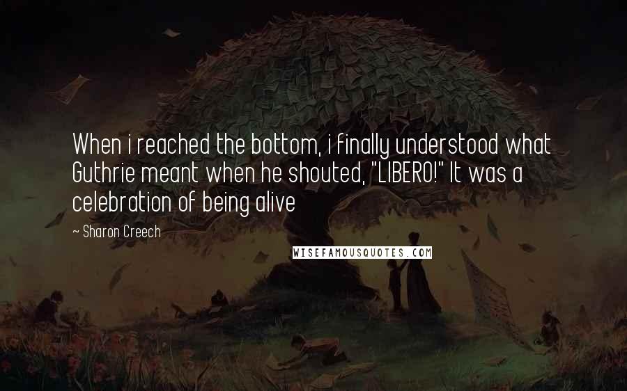 Sharon Creech Quotes: When i reached the bottom, i finally understood what Guthrie meant when he shouted, "LIBERO!" It was a celebration of being alive