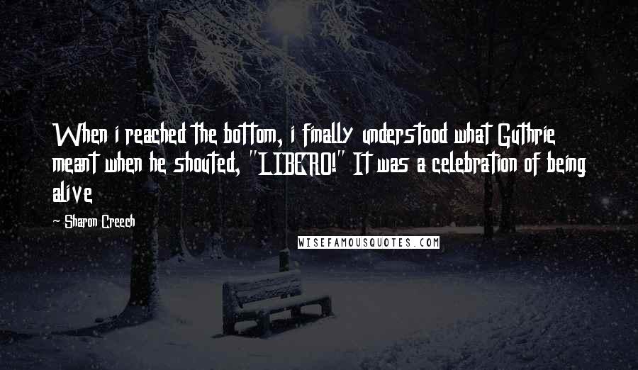Sharon Creech Quotes: When i reached the bottom, i finally understood what Guthrie meant when he shouted, "LIBERO!" It was a celebration of being alive