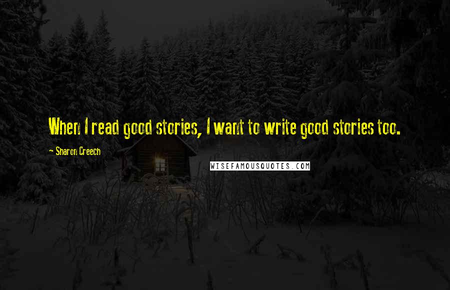 Sharon Creech Quotes: When I read good stories, I want to write good stories too.