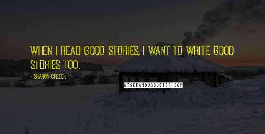 Sharon Creech Quotes: When I read good stories, I want to write good stories too.