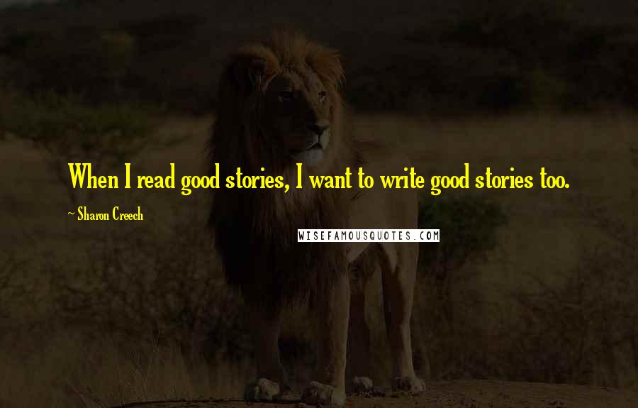 Sharon Creech Quotes: When I read good stories, I want to write good stories too.