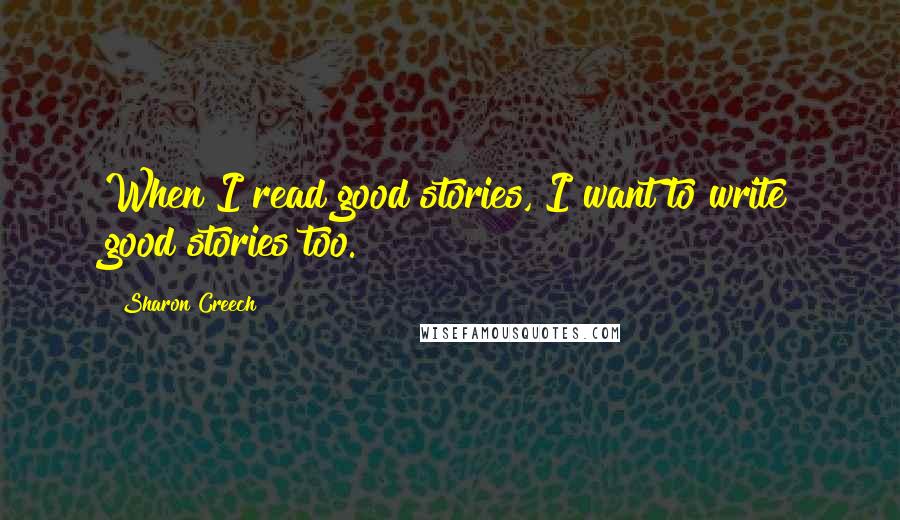 Sharon Creech Quotes: When I read good stories, I want to write good stories too.