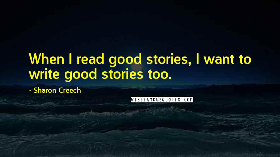 Sharon Creech Quotes: When I read good stories, I want to write good stories too.