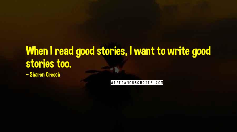 Sharon Creech Quotes: When I read good stories, I want to write good stories too.