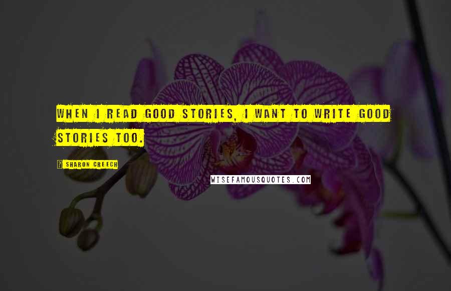 Sharon Creech Quotes: When I read good stories, I want to write good stories too.