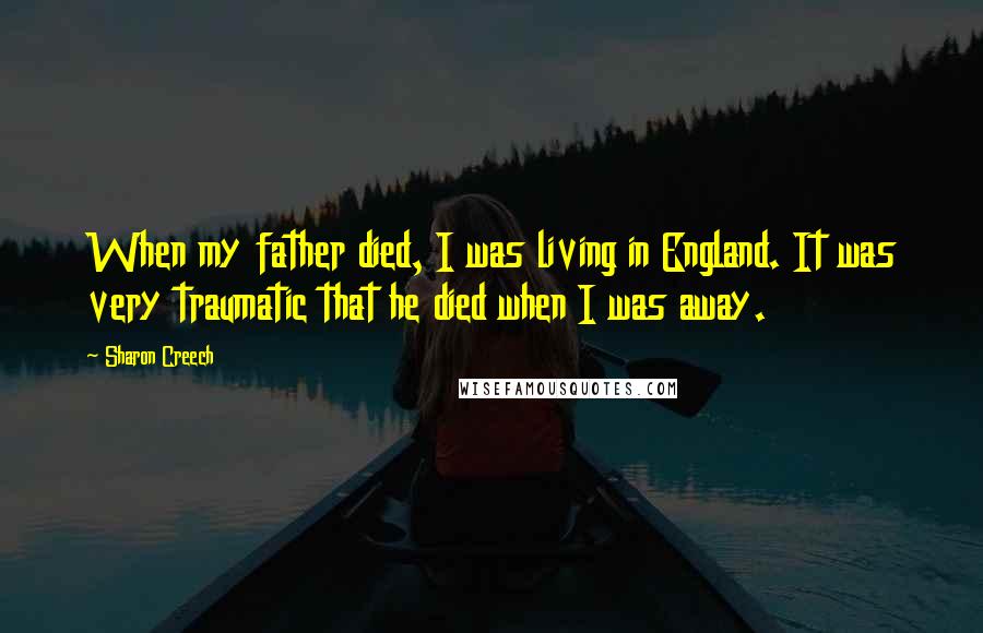Sharon Creech Quotes: When my father died, I was living in England. It was very traumatic that he died when I was away.