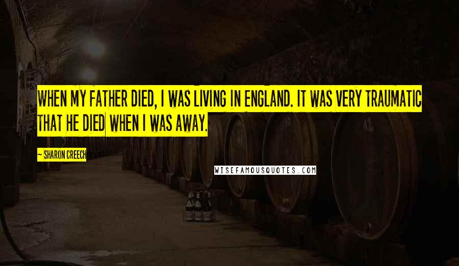 Sharon Creech Quotes: When my father died, I was living in England. It was very traumatic that he died when I was away.