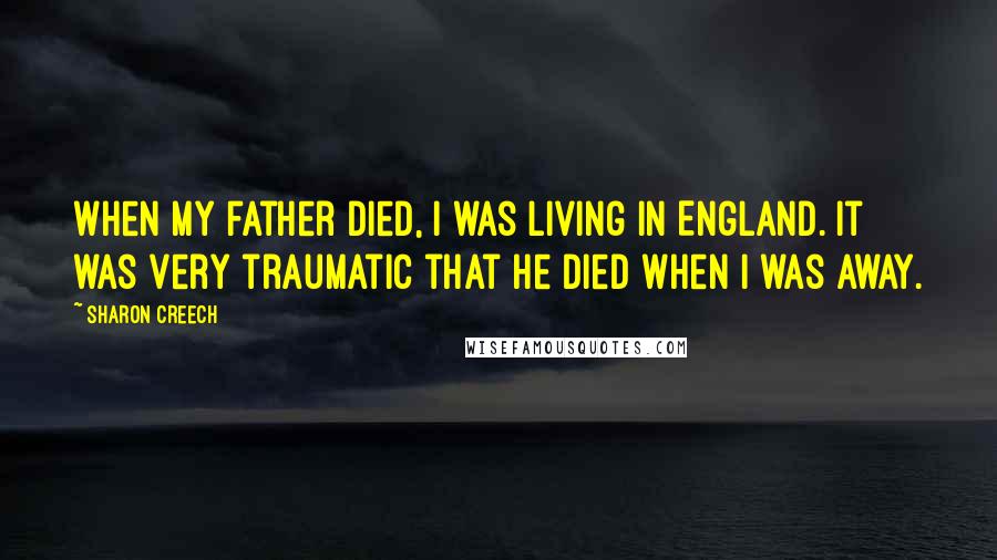 Sharon Creech Quotes: When my father died, I was living in England. It was very traumatic that he died when I was away.