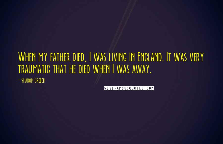 Sharon Creech Quotes: When my father died, I was living in England. It was very traumatic that he died when I was away.