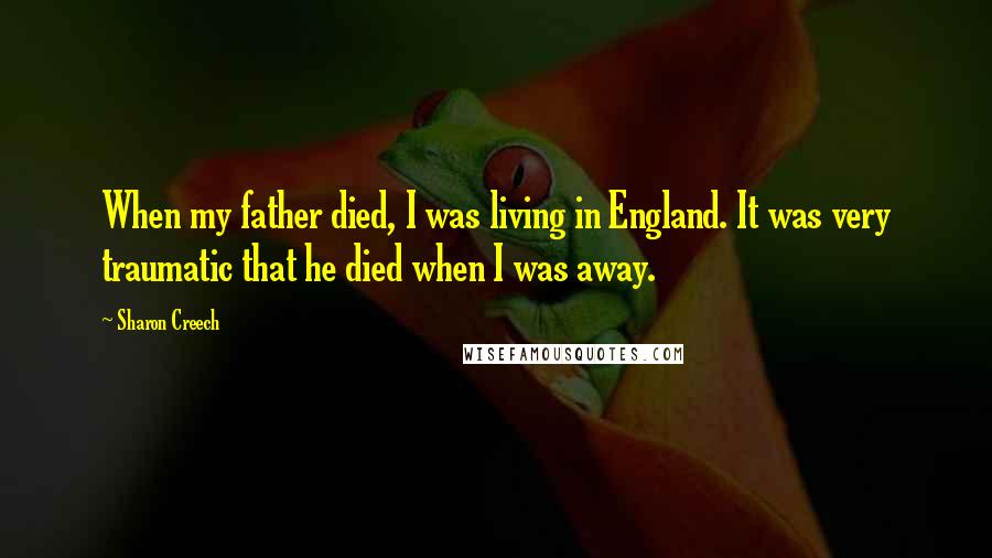 Sharon Creech Quotes: When my father died, I was living in England. It was very traumatic that he died when I was away.