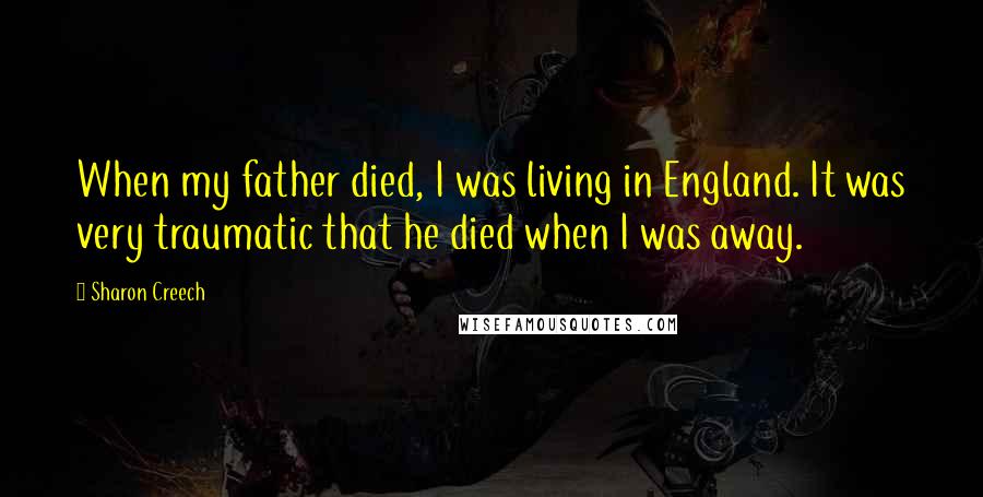 Sharon Creech Quotes: When my father died, I was living in England. It was very traumatic that he died when I was away.