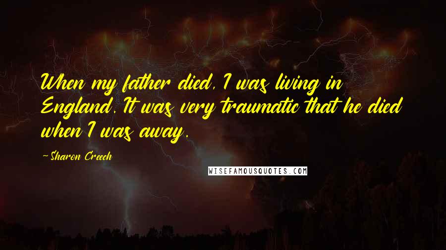 Sharon Creech Quotes: When my father died, I was living in England. It was very traumatic that he died when I was away.