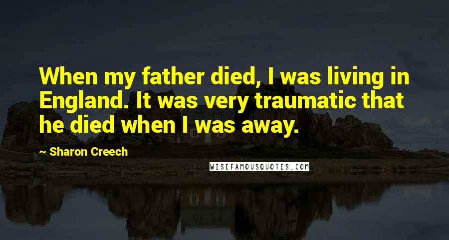 Sharon Creech Quotes: When my father died, I was living in England. It was very traumatic that he died when I was away.