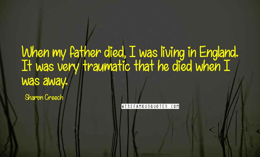 Sharon Creech Quotes: When my father died, I was living in England. It was very traumatic that he died when I was away.