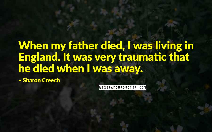 Sharon Creech Quotes: When my father died, I was living in England. It was very traumatic that he died when I was away.