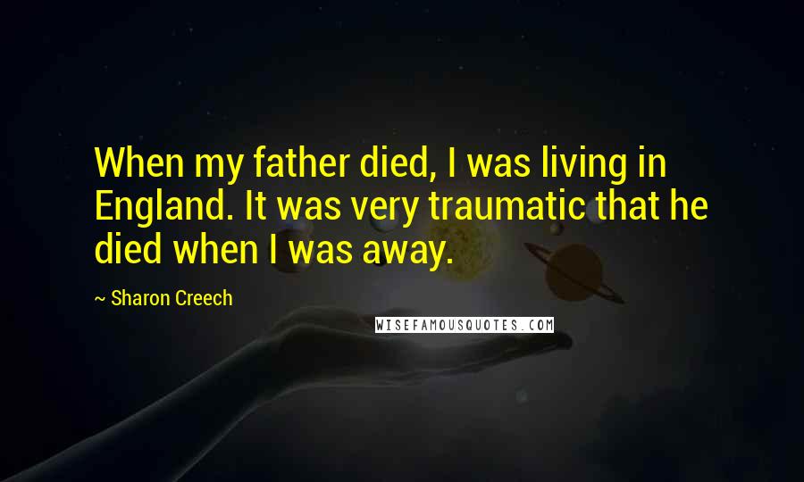 Sharon Creech Quotes: When my father died, I was living in England. It was very traumatic that he died when I was away.