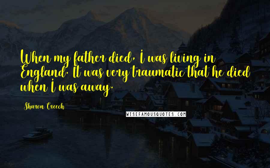 Sharon Creech Quotes: When my father died, I was living in England. It was very traumatic that he died when I was away.