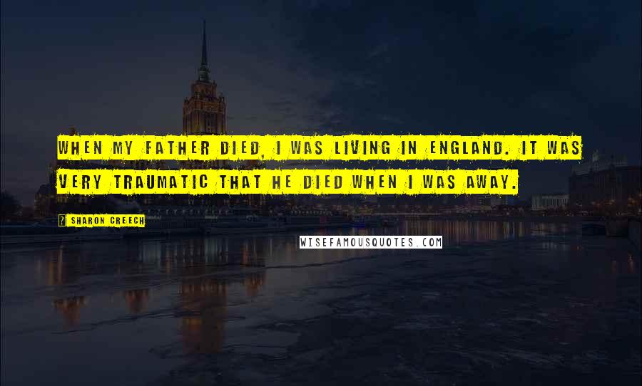 Sharon Creech Quotes: When my father died, I was living in England. It was very traumatic that he died when I was away.