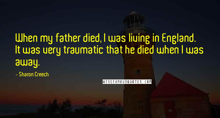 Sharon Creech Quotes: When my father died, I was living in England. It was very traumatic that he died when I was away.