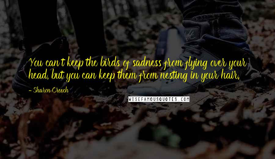 Sharon Creech Quotes: You can't keep the birds of sadness from flying over your head, but you can keep them from nesting in your hair.