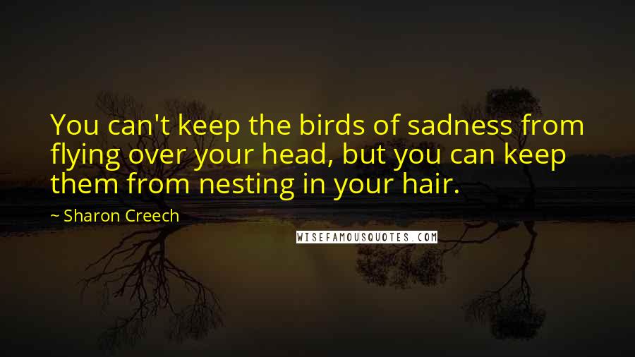 Sharon Creech Quotes: You can't keep the birds of sadness from flying over your head, but you can keep them from nesting in your hair.