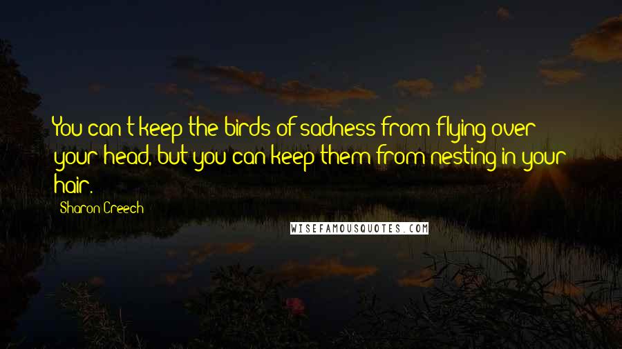 Sharon Creech Quotes: You can't keep the birds of sadness from flying over your head, but you can keep them from nesting in your hair.