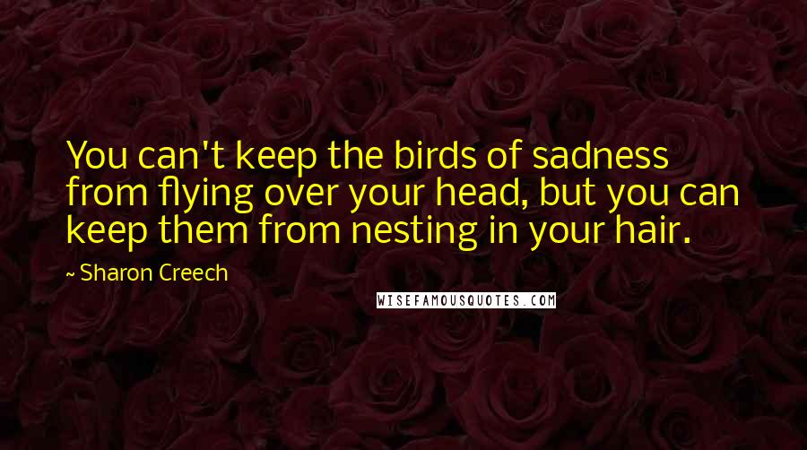 Sharon Creech Quotes: You can't keep the birds of sadness from flying over your head, but you can keep them from nesting in your hair.