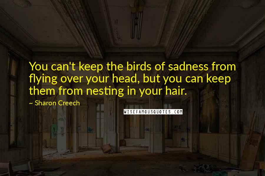 Sharon Creech Quotes: You can't keep the birds of sadness from flying over your head, but you can keep them from nesting in your hair.