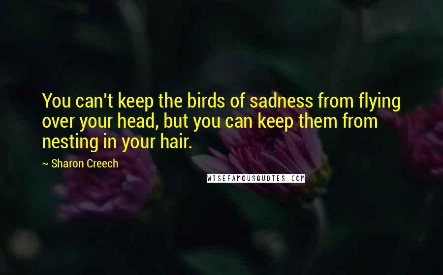 Sharon Creech Quotes: You can't keep the birds of sadness from flying over your head, but you can keep them from nesting in your hair.