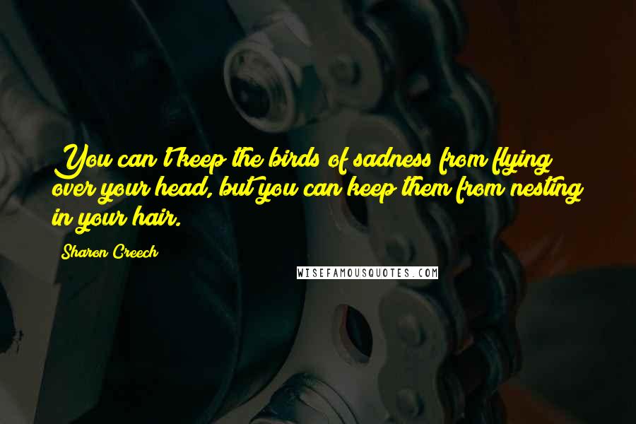 Sharon Creech Quotes: You can't keep the birds of sadness from flying over your head, but you can keep them from nesting in your hair.