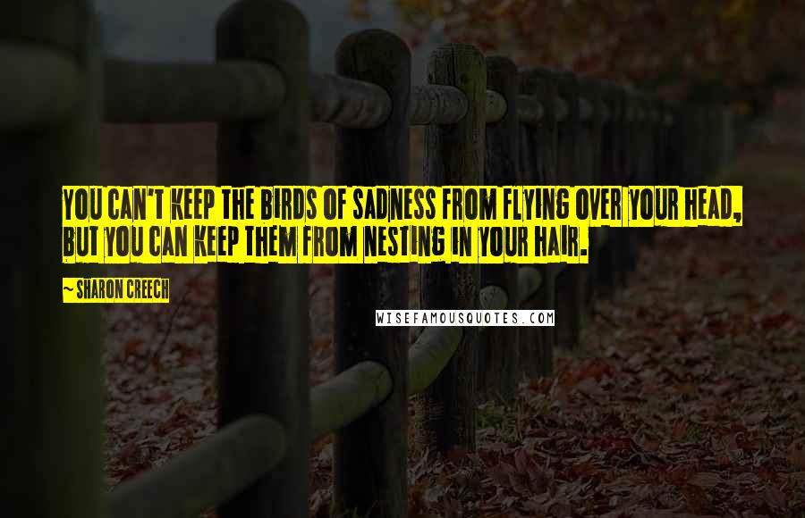 Sharon Creech Quotes: You can't keep the birds of sadness from flying over your head, but you can keep them from nesting in your hair.