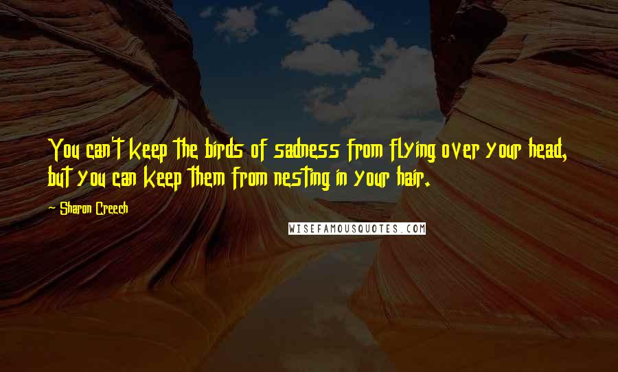 Sharon Creech Quotes: You can't keep the birds of sadness from flying over your head, but you can keep them from nesting in your hair.