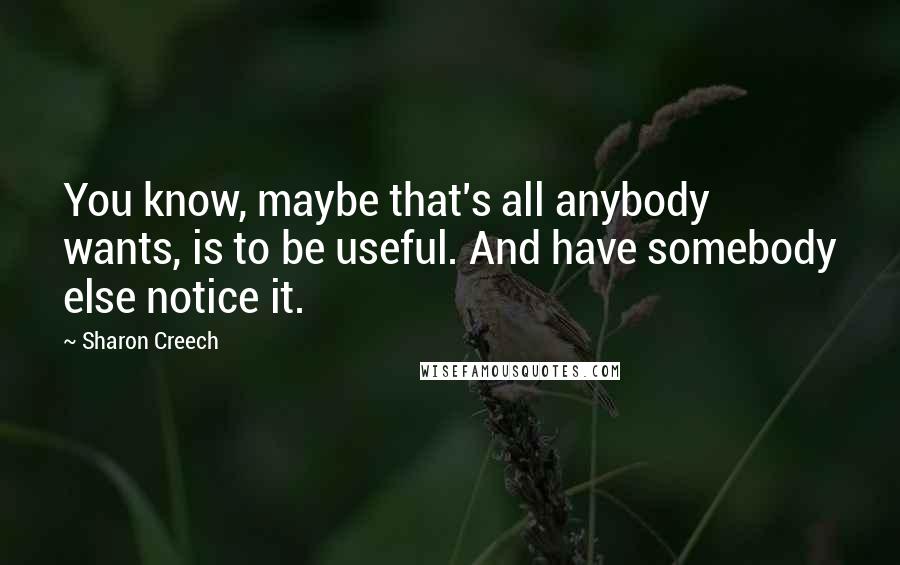 Sharon Creech Quotes: You know, maybe that's all anybody wants, is to be useful. And have somebody else notice it.