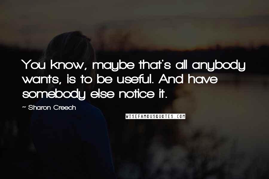 Sharon Creech Quotes: You know, maybe that's all anybody wants, is to be useful. And have somebody else notice it.