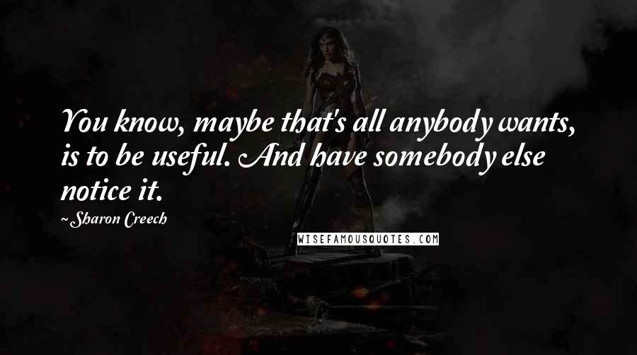 Sharon Creech Quotes: You know, maybe that's all anybody wants, is to be useful. And have somebody else notice it.