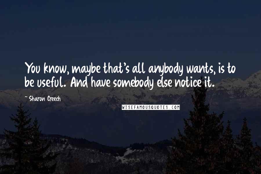 Sharon Creech Quotes: You know, maybe that's all anybody wants, is to be useful. And have somebody else notice it.