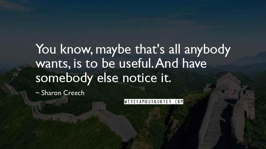 Sharon Creech Quotes: You know, maybe that's all anybody wants, is to be useful. And have somebody else notice it.