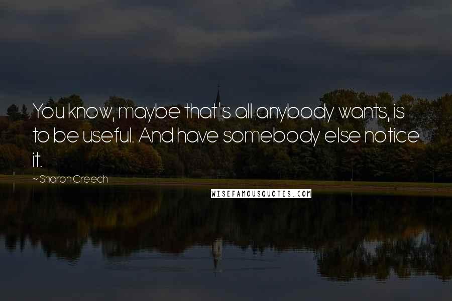 Sharon Creech Quotes: You know, maybe that's all anybody wants, is to be useful. And have somebody else notice it.