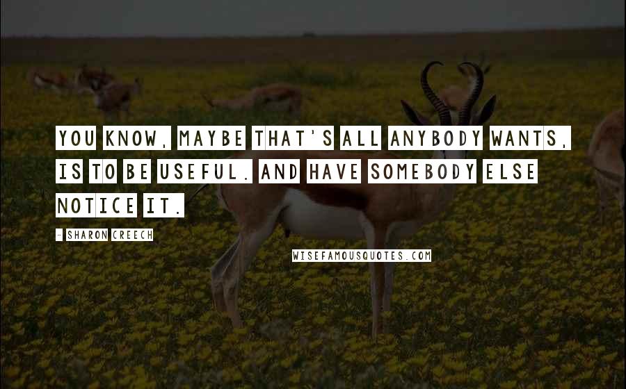 Sharon Creech Quotes: You know, maybe that's all anybody wants, is to be useful. And have somebody else notice it.