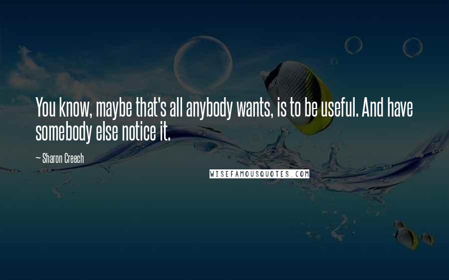 Sharon Creech Quotes: You know, maybe that's all anybody wants, is to be useful. And have somebody else notice it.