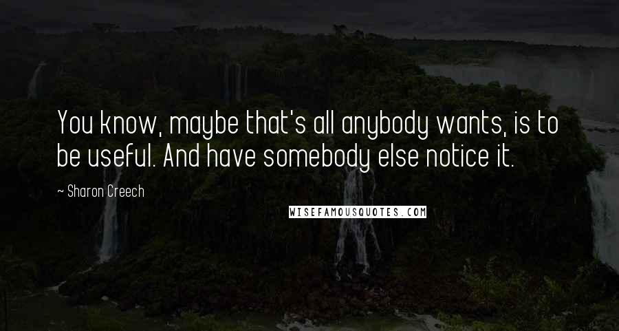 Sharon Creech Quotes: You know, maybe that's all anybody wants, is to be useful. And have somebody else notice it.