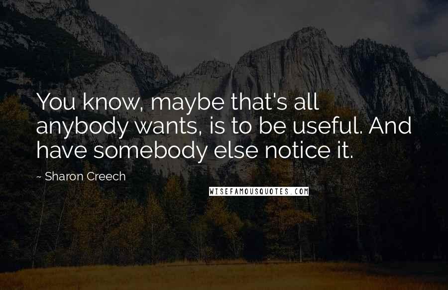 Sharon Creech Quotes: You know, maybe that's all anybody wants, is to be useful. And have somebody else notice it.