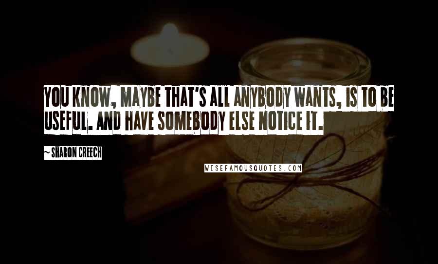 Sharon Creech Quotes: You know, maybe that's all anybody wants, is to be useful. And have somebody else notice it.