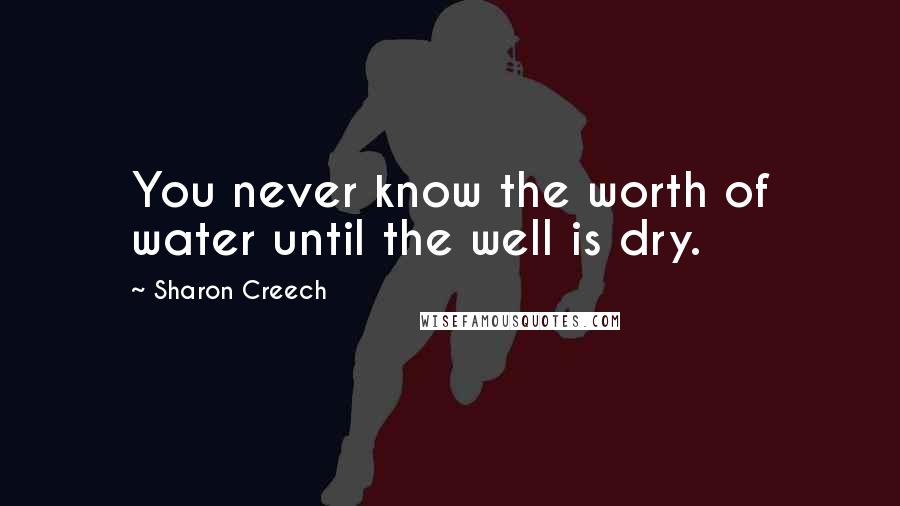 Sharon Creech Quotes: You never know the worth of water until the well is dry.