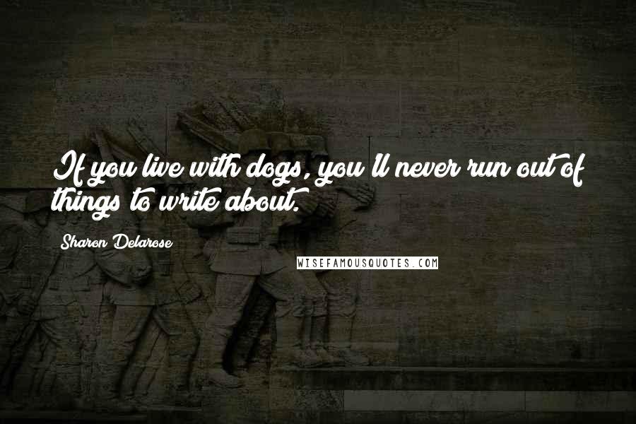 Sharon Delarose Quotes: If you live with dogs, you'll never run out of things to write about.