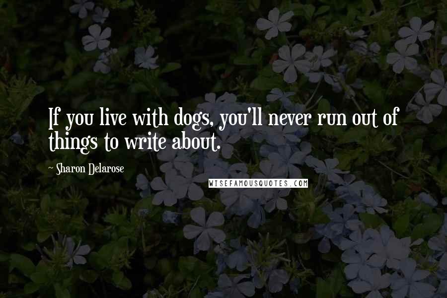 Sharon Delarose Quotes: If you live with dogs, you'll never run out of things to write about.