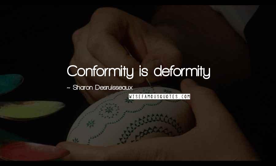 Sharon Desruisseaux Quotes: Conformity is deformity